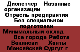 Диспетчер › Название организации ­ NEVA estate › Отрасль предприятия ­ Без специальной подготовки › Минимальный оклад ­ 8 000 - Все города Работа » Вакансии   . Ханты-Мансийский,Сургут г.